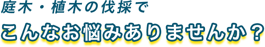 庭木・植木の伐採でこんなお悩みありませんか?