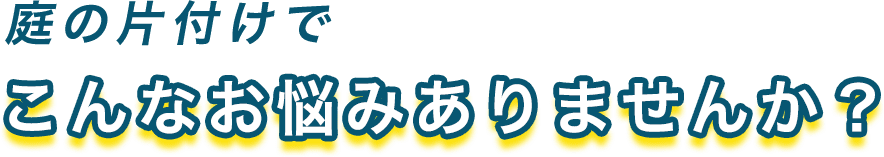 庭の片付けでこんなお悩みありませんか?