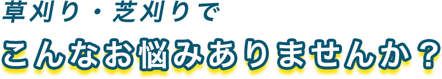 草刈り・芝刈りでこんなお悩みありませんか?